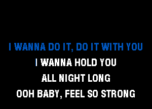 I WANNA DO IT, DO IT WITH YOU
I WANNA HOLD YOU
ALL NIGHT LONG
00H BABY, FEEL SO STRONG