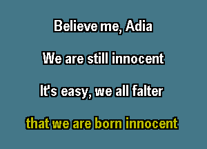 Believe me, Adia

We are still innocent
It's easy, we all falter

that we are born innocent