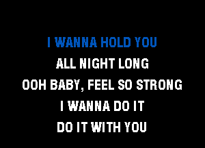 I WANNA HOLD YOU
ALL NIGHT LONG

00H BABY, FEEL SD STRONG
I WANNA DO IT
DO IT WITH YOU