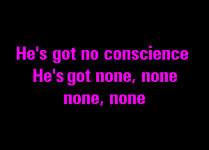 He's got no conscience

He's got none, none
none,none