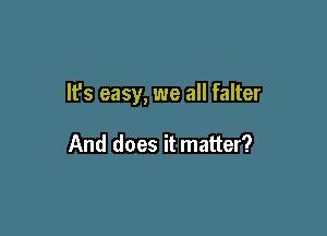 It's easy, we all falter

And does it matter?