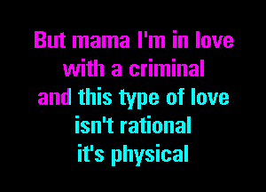 But mama I'm in love
with a criminal

and this type of love
isn't rational
it's physical