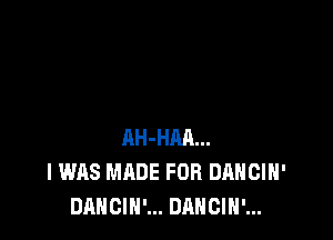 AH-HM...
I WAS MADE FOR DANCIH'
DANCIH'... DANCIN'...