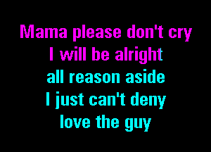 Mama please don't cry
I will be alright

all reason aside
I iust can't deny
love the guy