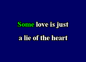 Some love is just

a lie of the heart