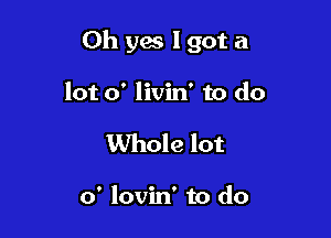 Oh yes lgot a

lot 0' livin' to do
Whole lot

0' lovin' to do