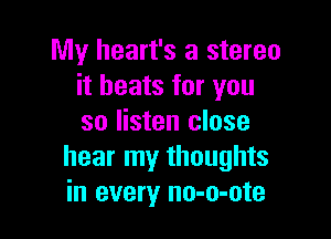 My heart's a stereo
it beats for you

so listen close
hear my thoughts
in every no-o-ote