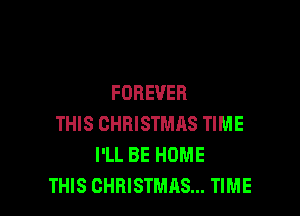 FOREVER

THIS CHRISTMAS TIME
I'LL BE HOME
THIS CHRISTMAS... TIME