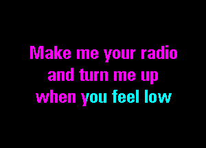 Make me your radio

and turn me up
when you feel low