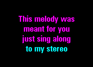 This melody was
meant for you

just sing along
to my stereo