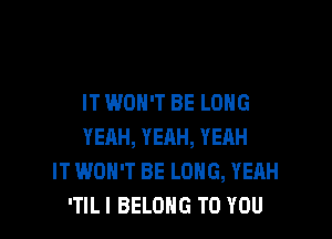 IT WON'T BE LDHG

YEAH, YEAH, YEAH
IT WON'T BE LONG, YEAH
'TILI BELONG TO YOU