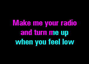 Make me your radio

and turn me up
when you feel low