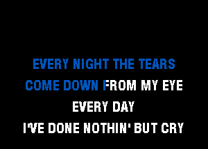 EVERY NIGHT THE TEARS
COME DOWN FROM MY EYE
EVERY DAY
I'VE DONE HOTHlH' BUT CRY