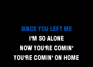 SINCE YOU LEFT ME

I'M SO ALONE
NOW YOU'RE COMIN'
YOU'RE COMIH' 0N HOME