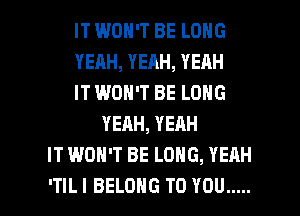 IT WON'T BE LONG
YERH, YEAH, YEAH
IT WON'T BE LONG
YEAH, YEAH
IT WON'T BE LONG, YEAH

ITIL I BELONG TO YOU ..... l