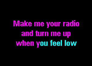 Make me your radio

and turn me up
when you feel low