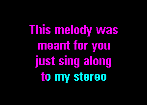 This melody was
meant for you

just sing along
to my stereo
