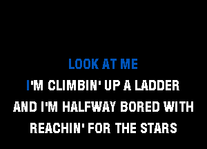 LOOK AT ME
I'M CLIMBIH' UP A LADDER
AND I'M HALFWAY BORED WITH
REACHIH' FOR THE STARS