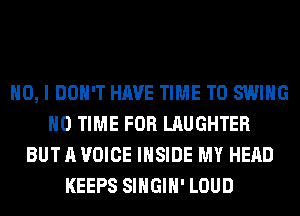 NO, I DON'T HAVE TIME TO SWING
H0 TIME FOR LAUGHTER
BUT A VOICE INSIDE MY HEAD
KEEPS SIHGIH' LOUD