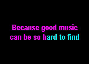 Because good music

can be so hard to find