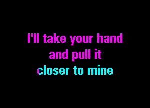 I'll take your hand

and pull it
closer to mine