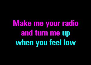 Make me your radio

and turn me up
when you feel low