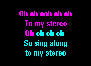 Oh oh ooh oh oh
To my stereo

Oh oh oh oh
So sing along
to my stereo
