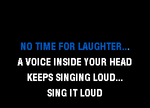 H0 TIME FOR LAUGHTER...
A VOICE INSIDE YOUR HEAD
KEEPS SINGING LOUD...
SING IT LOUD