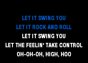 LET IT SWING YOU
LET IT ROCK AND ROLL
LET IT SWING YOU
LET THE FEELIH' TAKE CONTROL
OH-OH-OH, HIGH, H00