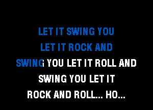 LET IT SWING YOU
LET IT ROCK AND
SWING YOU LET IT ROLL AND
SWING YOU LET IT
ROCK AND ROLL... H0...