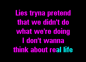 Lies tryna pretend
that we didn't do
what we're doing
I don't wanna
think about real life