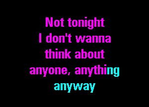 Not tonight
I don't wanna

think about
anyone, anything
anyway