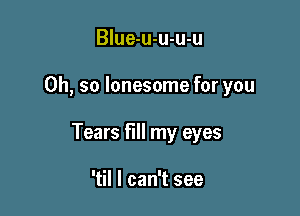 Blue-u-u-u-u

Oh, so lonesome for you

Tears fill my eyes

'til I can't see