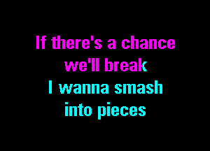 If there's a chance
we'll break

I wanna smash
into pieces