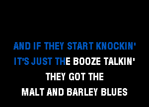 AND IF THEY START KHOCKIH'
IT'S JUST THE BOOZE TALKIH'
THEY GOT THE
MALT AND BARLEY BLUES
