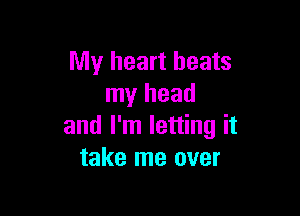 My heart beats
my head

and I'm letting it
take me over