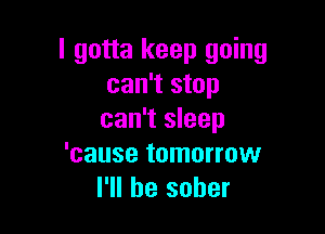 I gotta keep going
can't stop

can't sleep
'cause tomorrow
I'll be sober