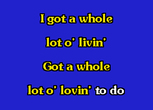 I got a whole

lot 0' livin'
Got a whole

lot 0' lovin' to do