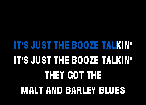 IT'S JUST THE BOOZE TALKIH'
IT'S JUST THE BOOZE TALKIH'
THEY GOT THE
MALT AND BARLEY BLUES