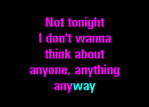 Not tonight
I don't wanna

think about
anyone, anything
anyway