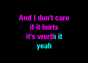 And I don't care
if it hurts

it's worth it
yeah