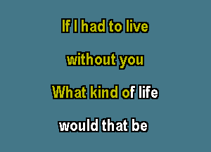 If I had to live

without you

What kind of life
would that be