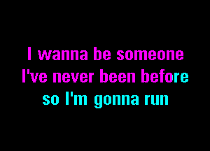 I wanna be someone

I've never been before
so I'm gonna run