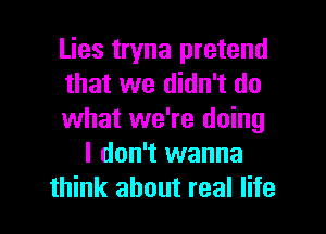 Lies tryna pretend
that we didn't do
what we're doing
I don't wanna
think about real life