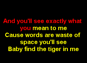 And you'll see exactly what
you mean to me
Cause words are waste of
space you'll see
Baby find the tiger in me