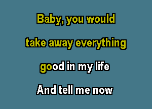 Baby, you would

take away everything

good in my life

And tell me now