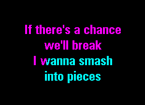 If there's a chance
we'll break

I wanna smash
into pieces