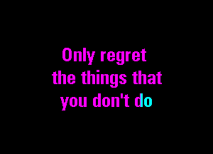Only regret

the things that
you don't do