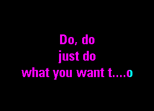 Do, do

just do
what you want t....o