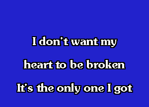 I don't want my

heart to be broken

It's the only one I got